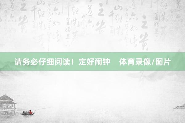 请务必仔细阅读！定好闹钟    体育录像/图片