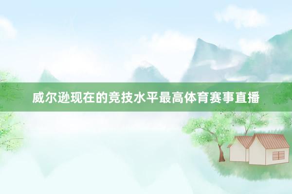 威尔逊现在的竞技水平最高体育赛事直播