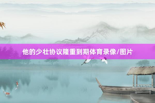 他的少壮协议隆重到期体育录像/图片