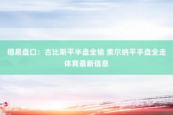 相易盘口：古比斯平半盘全输 索尔纳平手盘全走体育最新信息