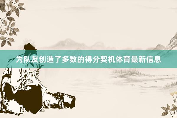 为队友创造了多数的得分契机体育最新信息