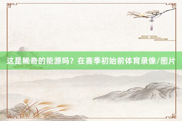 这是稀奇的能源吗？在赛季初始前体育录像/图片