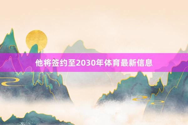 他将签约至2030年体育最新信息