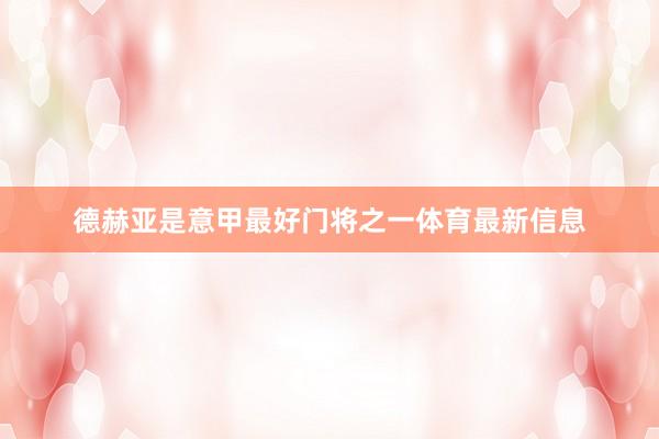 德赫亚是意甲最好门将之一体育最新信息