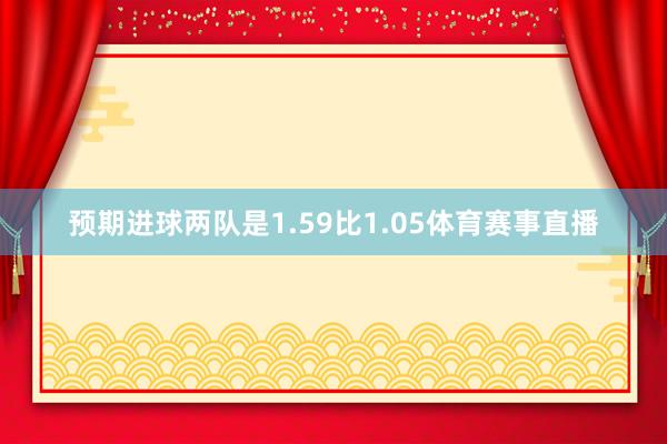 预期进球两队是1.59比1.05体育赛事直播