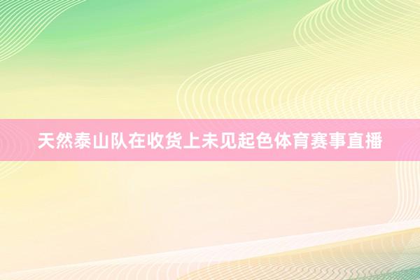 天然泰山队在收货上未见起色体育赛事直播