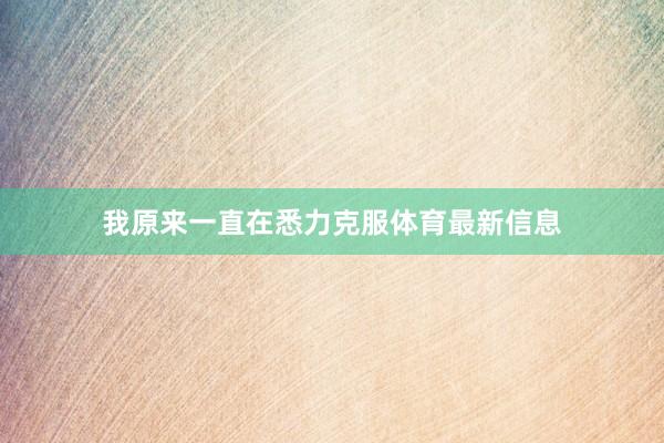 我原来一直在悉力克服体育最新信息