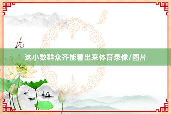 这小数群众齐能看出来体育录像/图片