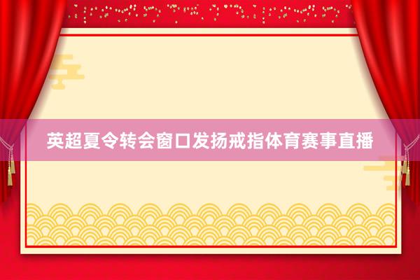 英超夏令转会窗口发扬戒指体育赛事直播