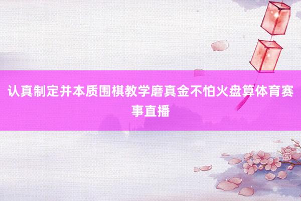 认真制定并本质围棋教学磨真金不怕火盘算体育赛事直播