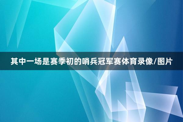 其中一场是赛季初的哨兵冠军赛体育录像/图片