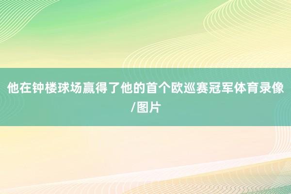 他在钟楼球场赢得了他的首个欧巡赛冠军体育录像/图片