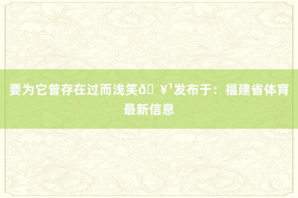 要为它曾存在过而浅笑🥹发布于：福建省体育最新信息
