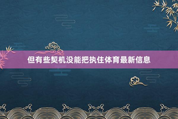 但有些契机没能把执住体育最新信息
