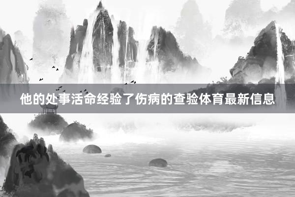 他的处事活命经验了伤病的查验体育最新信息