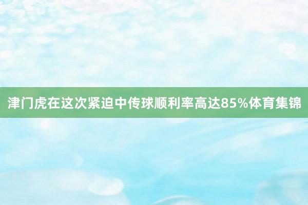 津门虎在这次紧迫中传球顺利率高达85%体育集锦