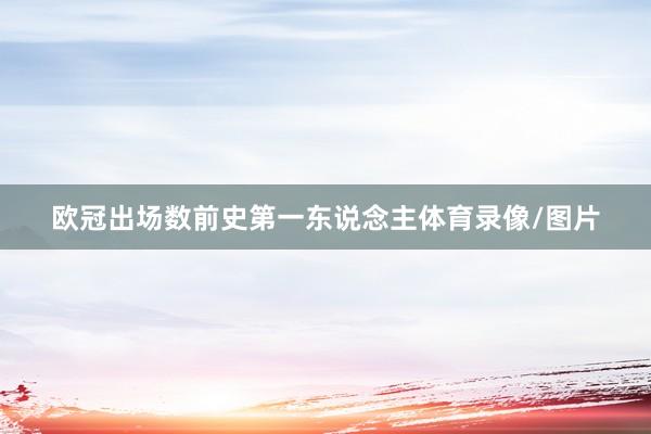 欧冠出场数前史第一东说念主体育录像/图片