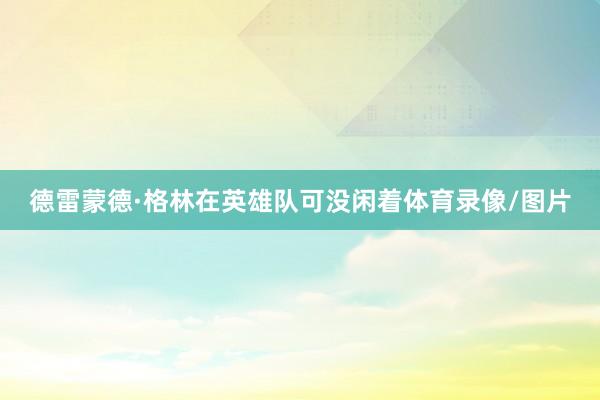 德雷蒙德·格林在英雄队可没闲着体育录像/图片