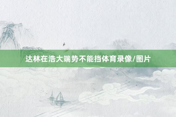达林在浩大端势不能挡体育录像/图片