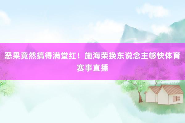 恶果竟然搞得满堂红！施海荣换东说念主够快体育赛事直播