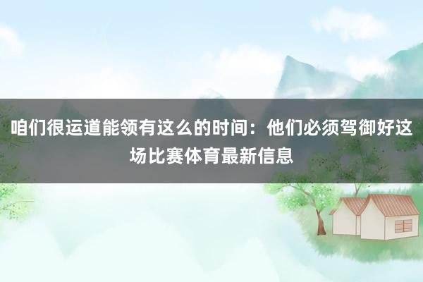 咱们很运道能领有这么的时间：他们必须驾御好这场比赛体育最新信息