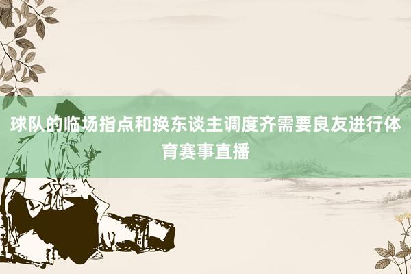 球队的临场指点和换东谈主调度齐需要良友进行体育赛事直播