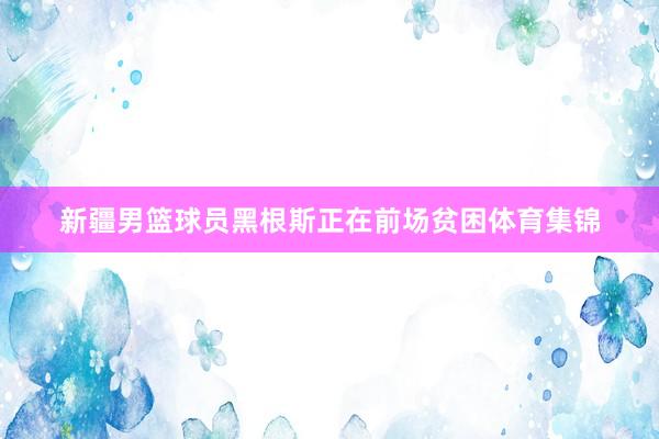 新疆男篮球员黑根斯正在前场贫困体育集锦
