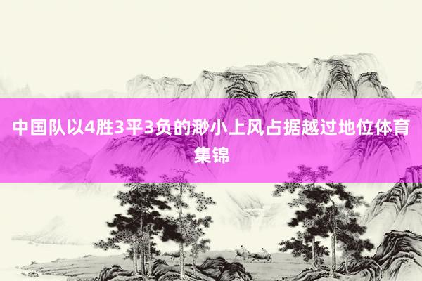 中国队以4胜3平3负的渺小上风占据越过地位体育集锦