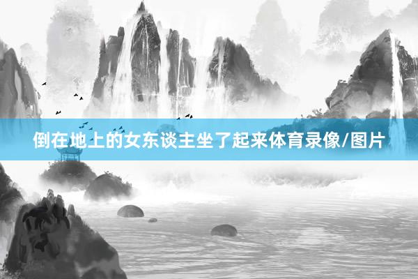 倒在地上的女东谈主坐了起来体育录像/图片