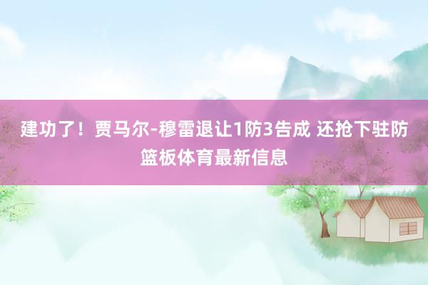 建功了！贾马尔-穆雷退让1防3告成 还抢下驻防篮板体育最新信息