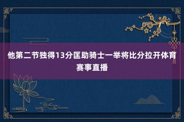 他第二节独得13分匡助骑士一举将比分拉开体育赛事直播