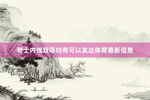 骑士内线双塔均有可以发达体育最新信息