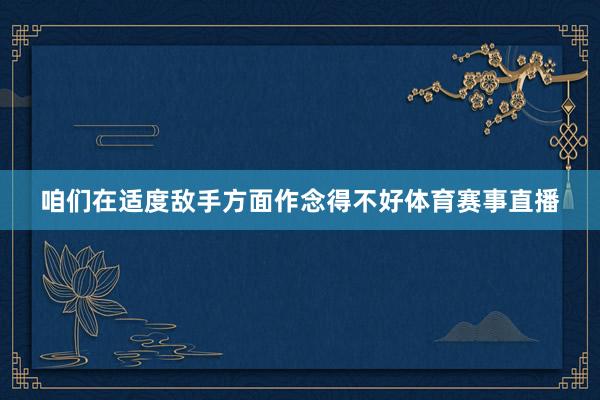 咱们在适度敌手方面作念得不好体育赛事直播