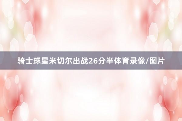 骑士球星米切尔出战26分半体育录像/图片