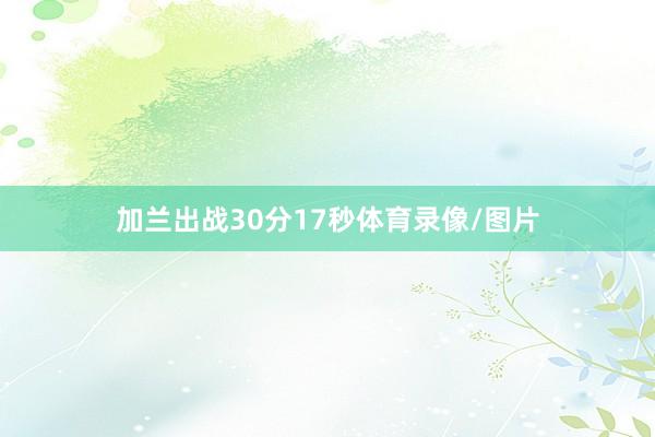加兰出战30分17秒体育录像/图片