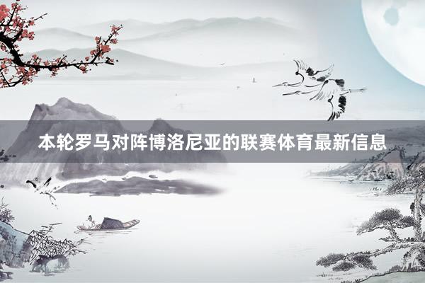本轮罗马对阵博洛尼亚的联赛体育最新信息