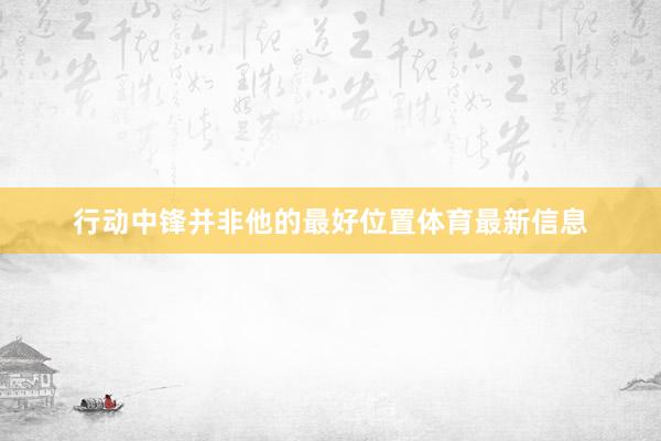 行动中锋并非他的最好位置体育最新信息