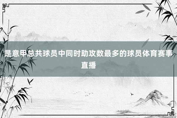 是意甲总共球员中同时助攻数最多的球员体育赛事直播
