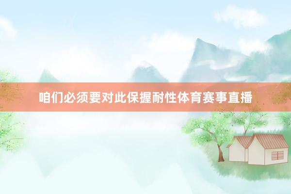 咱们必须要对此保握耐性体育赛事直播