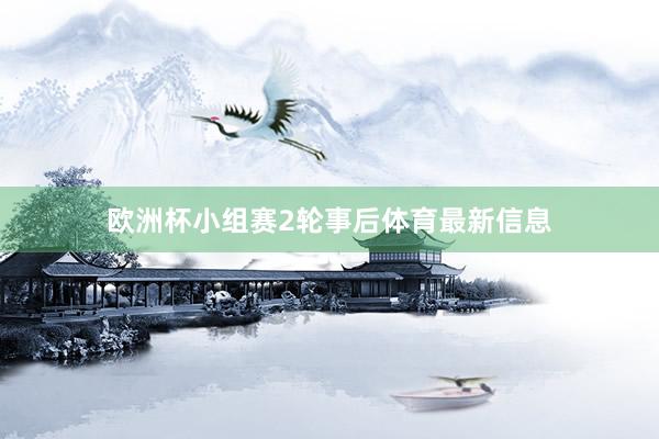 欧洲杯小组赛2轮事后体育最新信息