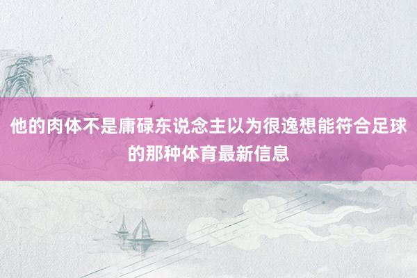 他的肉体不是庸碌东说念主以为很逸想能符合足球的那种体育最新信息