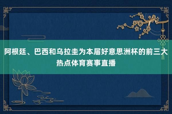 阿根廷、巴西和乌拉圭为本届好意思洲杯的前三大热点体育赛事直播
