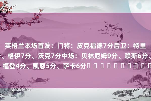 英格兰本场首发：门将：皮克福德7分后卫：特里皮尔6分、斯通斯6分、格伊7分、沃克7分中场：贝林厄姆9分、赖斯6分、阿诺德6分先锋：福登4分、凯恩5分、萨卡6分																						体育录像/图片