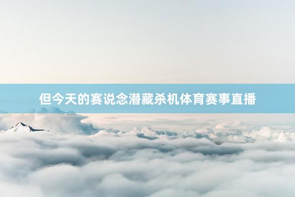 但今天的赛说念潜藏杀机体育赛事直播