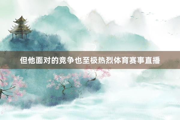 但他面对的竞争也至极热烈体育赛事直播
