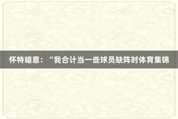 怀特暗意：“我合计当一些球员缺阵时体育集锦