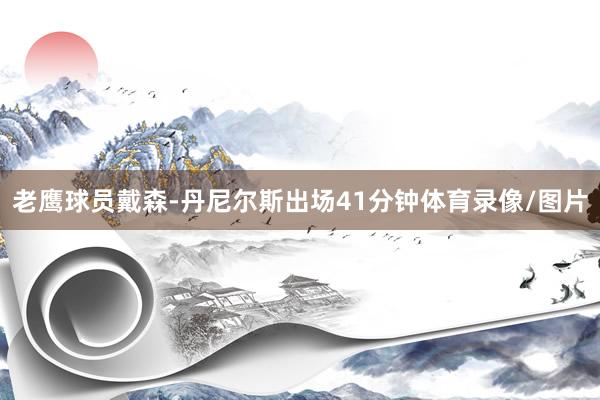 老鹰球员戴森-丹尼尔斯出场41分钟体育录像/图片