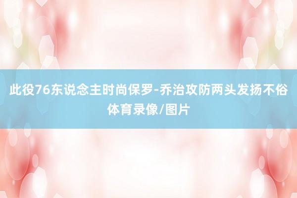 此役76东说念主时尚保罗-乔治攻防两头发扬不俗体育录像/图片
