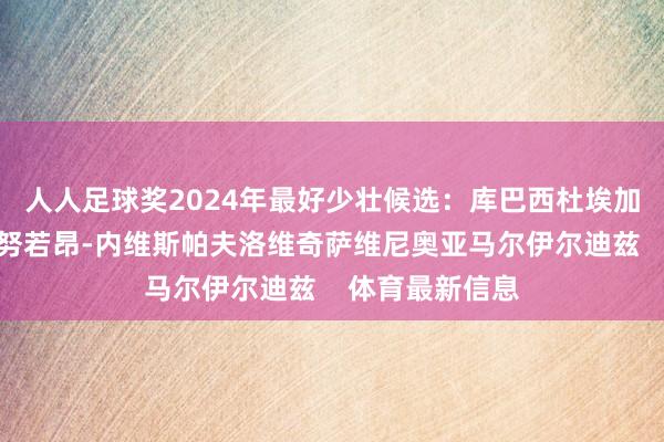 人人足球奖2024年最好少壮候选：库巴西杜埃加纳乔居勒尔梅努若昂-内维斯帕夫洛维奇萨维尼奥亚马尔伊尔迪兹    体育最新信息