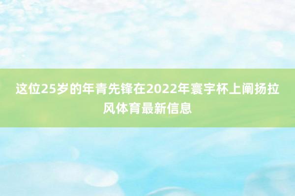 这位25岁的年青先锋在2022年寰宇杯上阐扬拉风体育最新信息